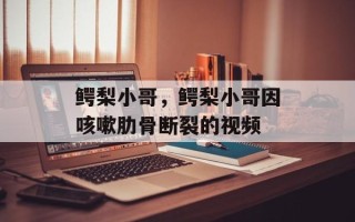 鳄梨小哥，鳄梨小哥因咳嗽肋骨断裂的视频