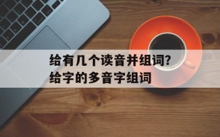 给有几个读音并组词？给字的多音字组词