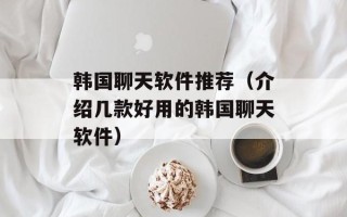 韩国聊天软件推荐（介绍几款好用的韩国聊天软件）