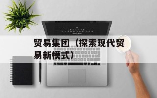 贸易集团（探索现代贸易新模式）