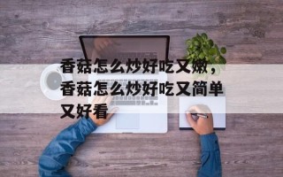 香菇怎么炒好吃又嫩，香菇怎么炒好吃又简单又好看