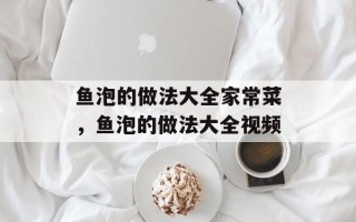 鱼泡的做法大全家常菜，鱼泡的做法大全视频