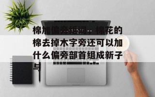 棉加偏旁组词，棉花的棉去掉木字旁还可以加什么偏旁部首组成新子与