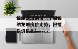 锦绣龙城房价（了解锦绣龙城房价走势，把握投资机会）