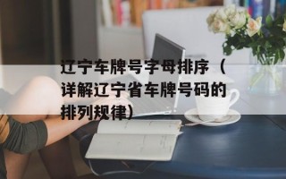 辽宁车牌号字母排序（详解辽宁省车牌号码的排列规律）