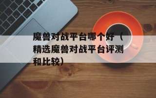 魔兽对战平台哪个好（精选魔兽对战平台评测和比较）