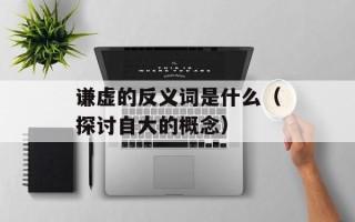 谦虚的反义词是什么（探讨自大的概念）