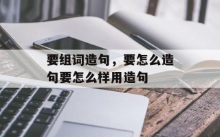 要组词造句，要怎么造句要怎么样用造句