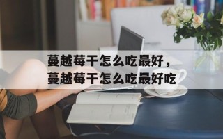 蔓越莓干怎么吃最好，蔓越莓干怎么吃最好吃