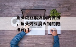 鱼头炖豆腐火锅的做法，鱼头炖豆腐火锅的做法窍门
