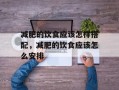 减肥的饮食应该怎样搭配，减肥的饮食应该怎么安排