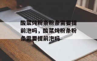 酸菜炖粉条粉条需要提前泡吗，酸菜炖粉条粉条需要提前泡吗