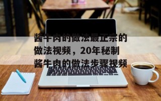 酱牛肉的做法最正宗的做法视频，20年秘制酱牛肉的做法步骤视频