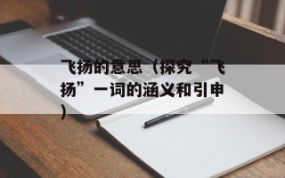 飞扬的意思（探究“飞扬”一词的涵义和引申）