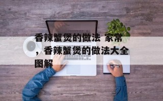 香辣蟹煲的做法 家常，香辣蟹煲的做法大全图解