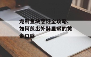 龙利鱼块烹饪全攻略,如何煎出外酥里嫩的黄金口感