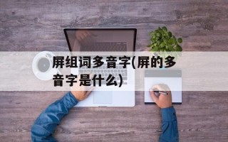 屏组词多音字(屏的多音字是什么)
