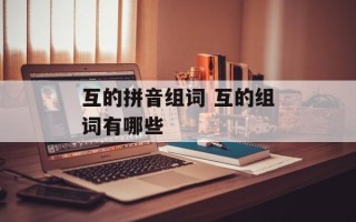 互的拼音组词 互的组词有哪些