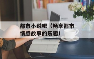 都市小说吧（畅享都市情感故事的乐趣）