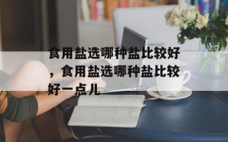 食用盐选哪种盐比较好，食用盐选哪种盐比较好一点儿
