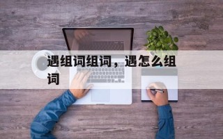 遇组词组词，遇怎么组词