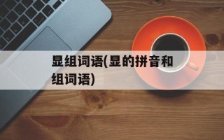 显组词语(显的拼音和组词语)