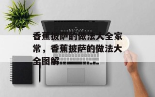 香蕉披萨的做法大全家常，香蕉披萨的做法大全图解