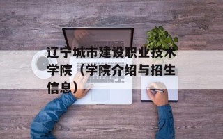 辽宁城市建设职业技术学院（学院介绍与招生信息）