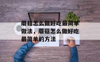 蘑菇怎么做好吃最简单做法，蘑菇怎么做好吃最简单的方法
