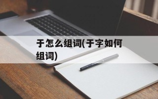 于怎么组词(于字如何组词)