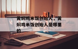 黄焖鸡米饭创始人，黄焖鸡米饭创始人是哪里的