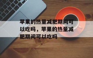 苹果的热量减肥期间可以吃吗，苹果的热量减肥期间可以吃吗