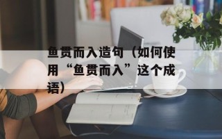 鱼贯而入造句（如何使用“鱼贯而入”这个成语）