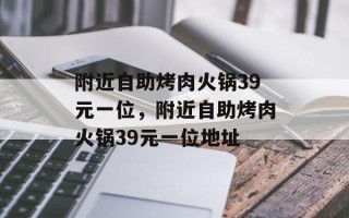 附近自助烤肉火锅39元一位，附近自助烤肉火锅39元一位地址