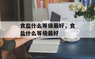 食盐什么等级最好，食盐什么等级最好