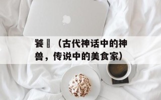 饕鬄（古代神话中的神兽，传说中的美食家）