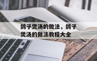 鸽子煲汤的做法，鸽子煲汤的做法教程大全
