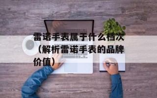雷诺手表属于什么档次（解析雷诺手表的品牌价值）