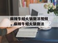 麻辣牛蛙火锅做法视频，麻辣牛蛙火锅做法