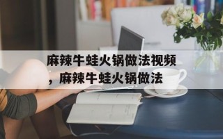 麻辣牛蛙火锅做法视频，麻辣牛蛙火锅做法