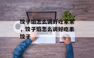 饺子馅怎么调好吃家常，饺子馅怎么调好吃素饺子