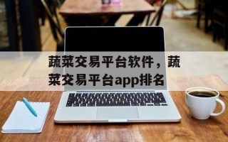 蔬菜交易平台软件，蔬菜交易平台app排名