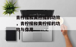 青柠檬和黄柠檬的功效，青柠檬和黄柠檬的功效与作用
