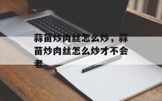 蒜苗炒肉丝怎么炒，蒜苗炒肉丝怎么炒才不会老