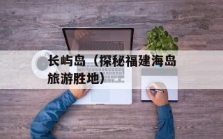 长屿岛（探秘福建海岛旅游胜地）