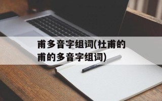 甫多音字组词(杜甫的甫的多音字组词)