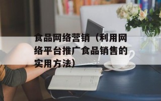 食品网络营销（利用网络平台推广食品销售的实用方法）