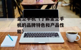 金立手机（了解金立手机的品牌特色和产品性能）