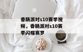 香肠派对s10赛季视频，香肠派对s10赛季闪耀赛罗