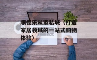 顺德乐从家私城（打造家居领域的一站式购物体验）